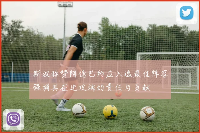 斯波称赞阿德巴约应入选最佳阵容强调其在进攻端的责任与贡献