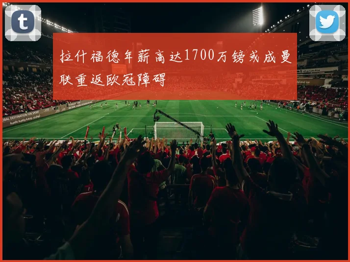 拉什福德年薪高达1700万镑或成曼联重返欧冠障碍