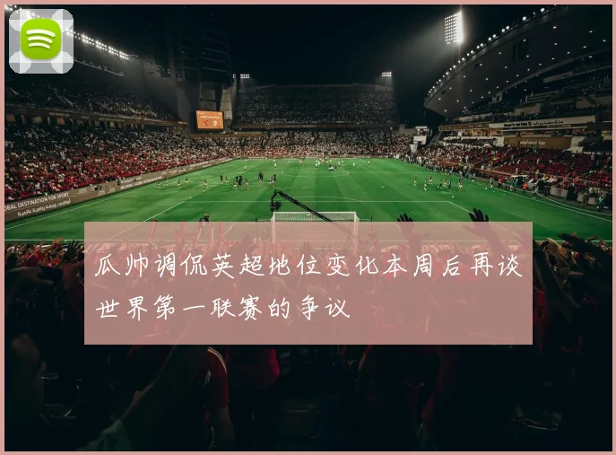 瓜帅调侃英超地位变化本周后再谈世界第一联赛的争议