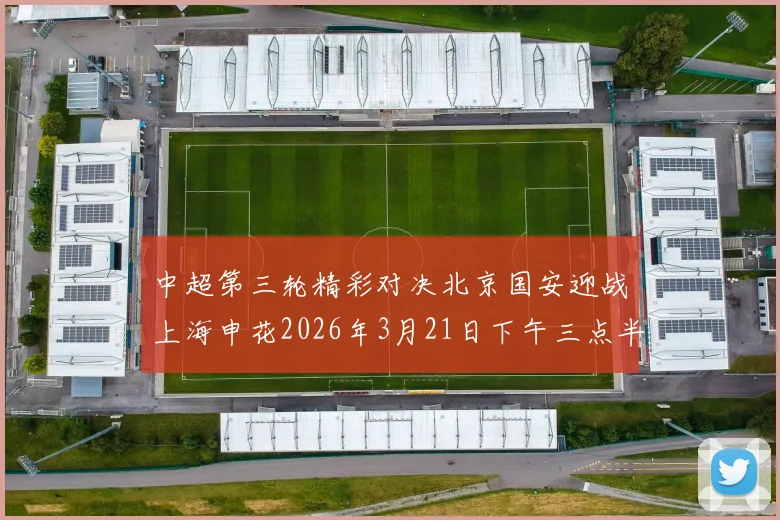 中超第三轮精彩对决北京国安迎战上海申花2026年3月21日下午三点半开赛