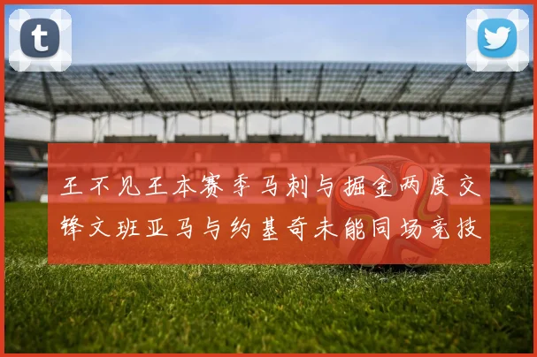 王不见王本赛季马刺与掘金两度交锋文班亚马与约基奇未能同场竞技