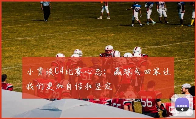 小贾谈G4比赛心态：赢球或回家让我们更加自信和坚定