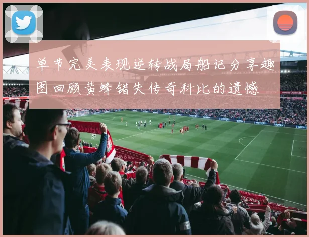 单节完美表现逆转战局船记分享趣图回顾黄蜂错失传奇科比的遗憾