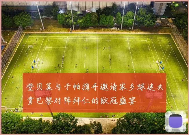 登贝莱与于帕携手邀请家乡球迷共赏巴黎对阵拜仁的欧冠盛宴