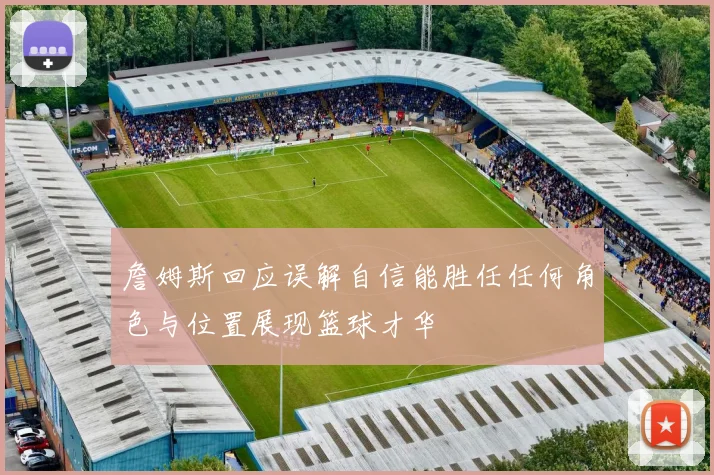 詹姆斯回应误解自信能胜任任何角色与位置展现篮球才华