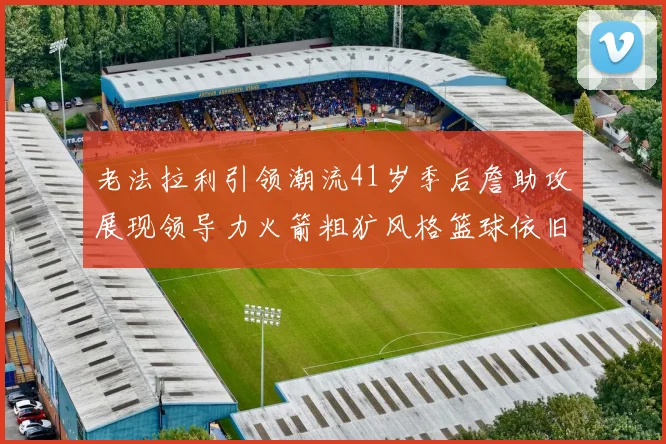 老法拉利引领潮流41岁季后詹助攻展现领导力火箭粗犷风格篮球依旧精彩