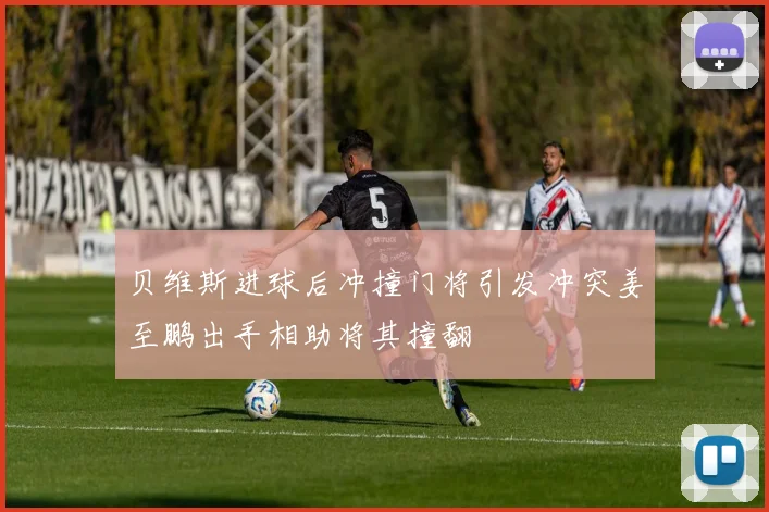 贝维斯进球后冲撞门将引发冲突姜至鹏出手相助将其撞翻