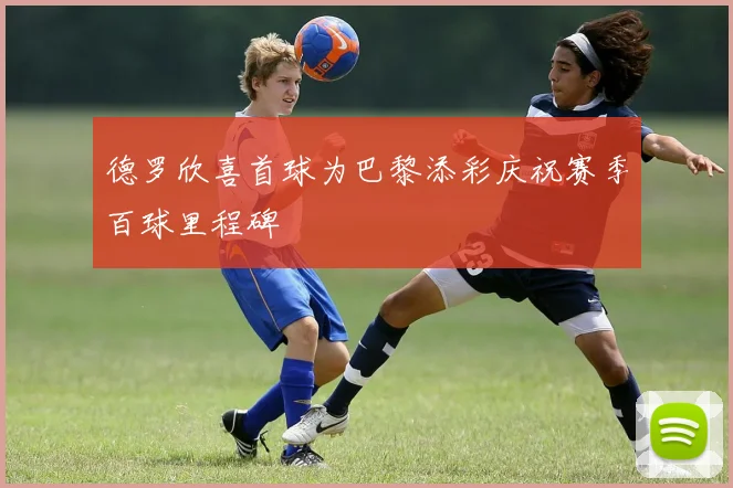 德罗欣喜首球为巴黎添彩庆祝赛季百球里程碑