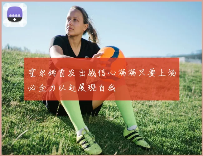霍尔姆首发出战信心满满只要上场必全力以赴展现自我